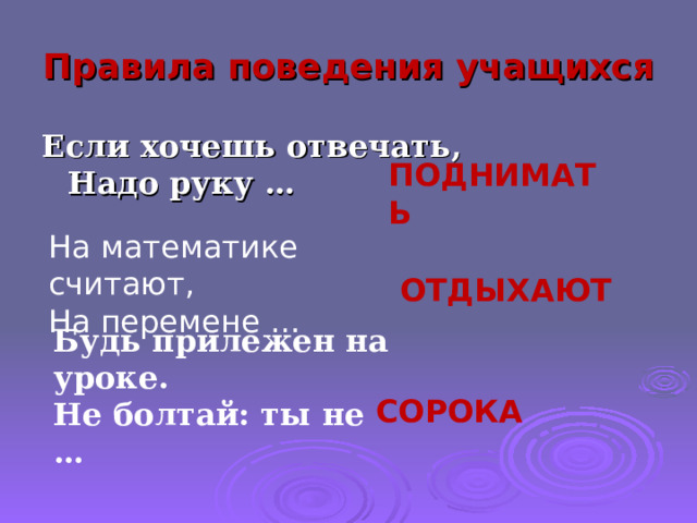 Правила поведения учащихся Если хочешь отвечать,  Надо руку … ПОДНИМАТЬ На математике считают,  На перемене … ОТДЫХАЮТ Будь прилежен на уроке.  Не болтай: ты не … СОРОКА 
