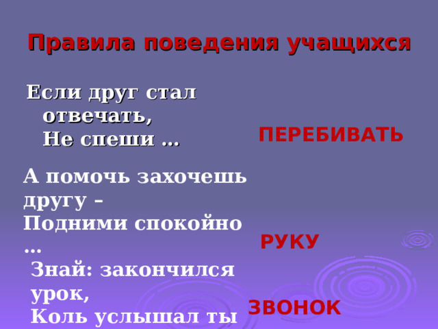 Правила поведения учащихся Если друг стал отвечать,  Не спеши … ПЕРЕБИВАТЬ А помочь захочешь другу –  Подними спокойно … РУКУ Знай: закончился урок,  Коль услышал ты … ЗВОНОК 