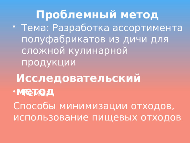 Проблемный метод Тема: Разработка ассортимента полуфабрикатов из дичи для сложной кулинарной продукции Исследовательский метод Тема: Способы минимизации отходов, использование пищевых отходов 
