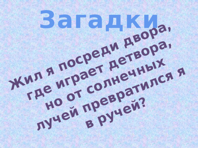 Жил я посреди двора, где играет детвора, но от солнечных лучей превратился я в ручей? Загадки 