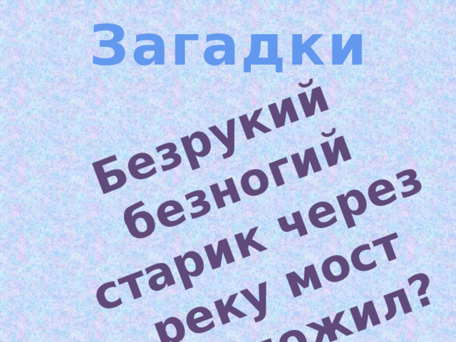 Безрукий безногий старик через реку мост проложил? Загадки 