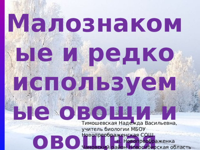 Малознакомые и редко используемые овощи и овощная зелень Тимошевская Надежда Васильевна, учитель биологии МБОУ Новопреображенская СОШ. п. Новопреображенка Чановский район Новосибирская область 