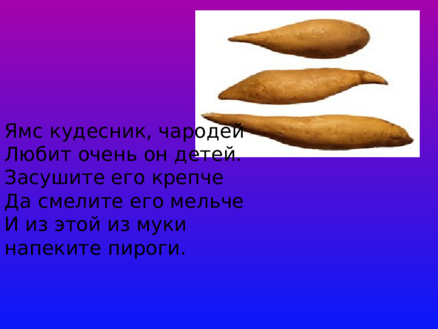 Ямс кудесник, чародей  Любит очень он детей.  Засушите его крепче  Да смелите его мельче  И из этой из муки  напеките пироги.   