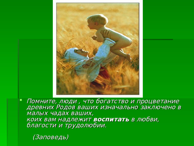 Помните, люди , что богатство и процветание  древних Родов ваших изначально заключено в  малых чадах ваших,  коих вам надлежит воспитать в любви, благости и трудолюбии.  (Заповедь) 