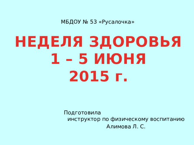 МБДОУ № 53 «Русалочка» НЕДЕЛЯ ЗДОРОВЬЯ  1 – 5 ИЮНЯ  2015 г. Подготовила инструктор по физическому воспитанию Алимова Л. С. 