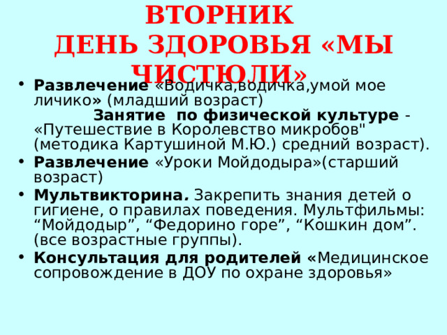  ВТОРНИК  ДЕНЬ ЗДОРОВЬЯ «МЫ ЧИСТЮЛИ»   Развлечение «Водичка,водичка,умой мое личико » (младший возраст) Занятие по физической культуре - «Путешествие в Королевство микробов