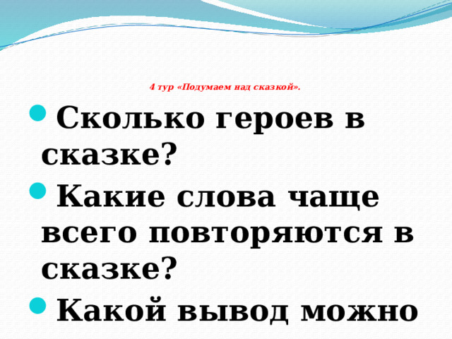    4 тур «Подумаем над сказкой». Сколько героев в сказке? Какие слова чаще всего повторяются в сказке? Какой вывод можно сделать, прочитав сказку? 