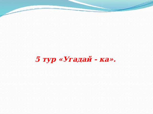       5 тур «Угадай - ка». 