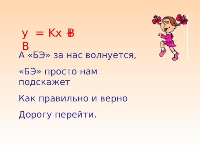 y = Kx + В В А «БЭ» за нас волнуется, «БЭ» просто нам подскажет Как правильно и верно Дорогу перейти. 