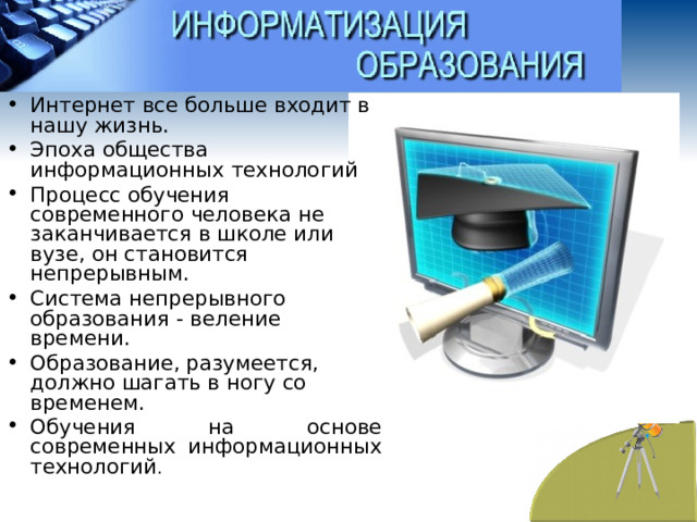 Интернет все больше входит в нашу жизнь. Эпоха общества информационных технологий Процесс обучения современного человека не заканчивается в школе или вузе, он становится непрерывным. Система непрерывного образования - веление времени. Образование, разумеется, должно шагать в ногу со временем. Обучения на основе современных информационных технологий .  