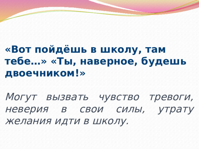 «Вот пойдёшь в школу, там тебе…» «Ты, наверное, будешь двоечником!» Могут вызвать чувство тревоги, неверия в свои силы, утрату желания идти в школу. 