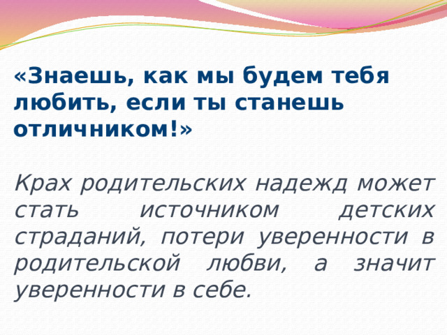 «Знаешь, как мы будем тебя любить, если ты станешь отличником!» Крах родительских надежд может стать источником детских страданий, потери уверенности в родительской любви, а значит уверенности в себе. 