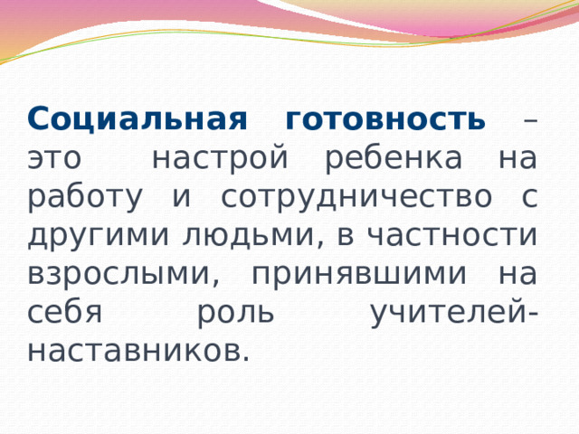 Социальная готовность – это настрой ребенка на работу и сотрудничество с другими людьми, в частности взрослыми, принявшими на себя роль учителей-наставников. 