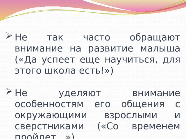 Не так часто обращают внимание на развитие малыша («Да успеет еще научиться, для этого школа есть!») Не уделяют внимание особенностям его общения с окружающими взрослыми и сверстниками («Со временем пройдет…») 