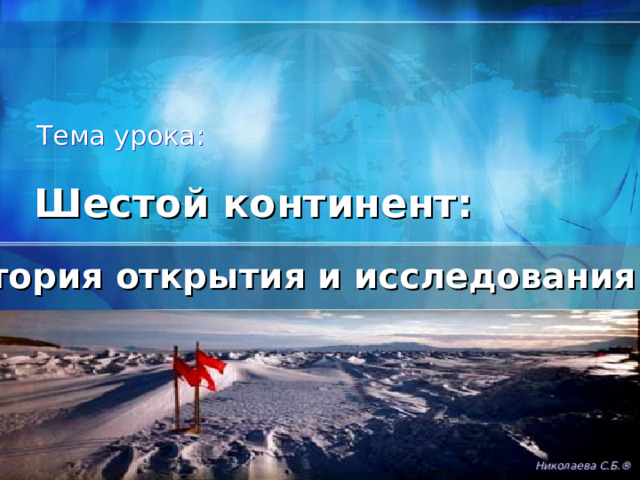 Тема урока: Шестой континент: история открытия и исследования Николаева С.Б. ® 