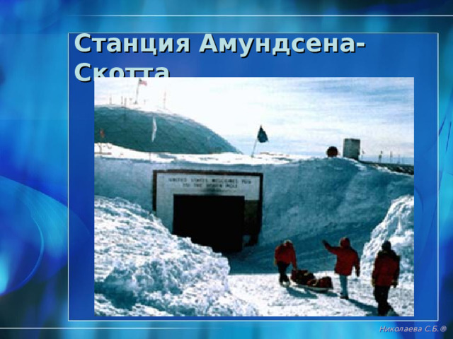 Современный этап исследования Антарктиды 1958 – 1959 гг. – Международный геофизический год  68 научно-исследовательских станций 18 государств  Международный договор о сотрудничестве в Антарктиде  Николаева С.Б. ® 