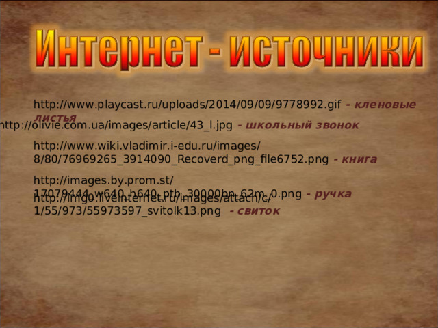 http://www.playcast.ru/uploads/2014/09/09/9778992.gif  - кленовые листья http://olivie.com.ua/images/article/43_l.jpg  - школьный звонок http://www.wiki.vladimir.i-edu.ru/images/8/80/76969265_3914090_Recoverd_png_file6752.png  - книга http://images.by.prom.st/17079444_w640_h640_ptb_30000bn_62m_0.png  - ручка http://img0.liveinternet.ru/images/attach/c/1/55/973/55973597_svitolk13.png   - свиток 