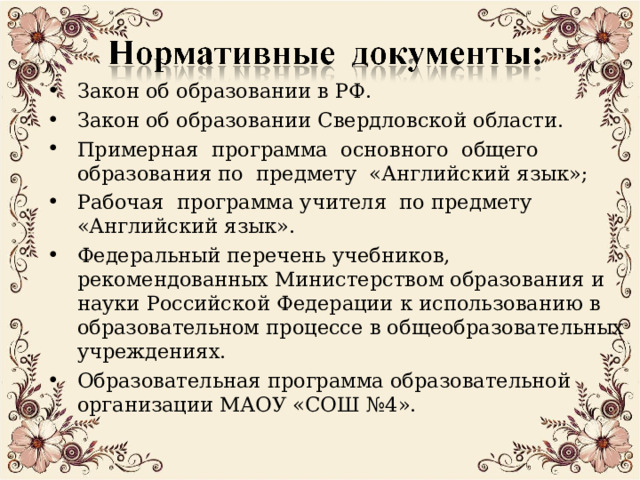 Закон об образовании в РФ. Закон об образовании Свердловской области. Примерная программа основного общего образования по предмету «Английский язык»; Рабочая программа учителя по предмету «Английский язык». Федеральный перечень учебников, рекомендованных Министерством образования и науки Российской Федерации к использованию в образовательном процессе в общеобразовательных учреждениях. Образовательная программа образовательной организации МАОУ «СОШ №4».   