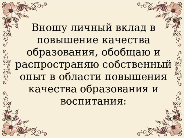 Вношу личный вклад в повышение качества образования, обобщаю и распространяю собственный опыт в области повышения качества образования и воспитания: 