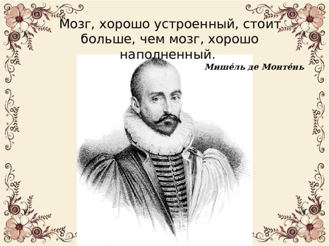 Мозг, хорошо устроенный, стоит больше, чем мозг, хорошо наполненный.  Мише́ль де Монте́нь  