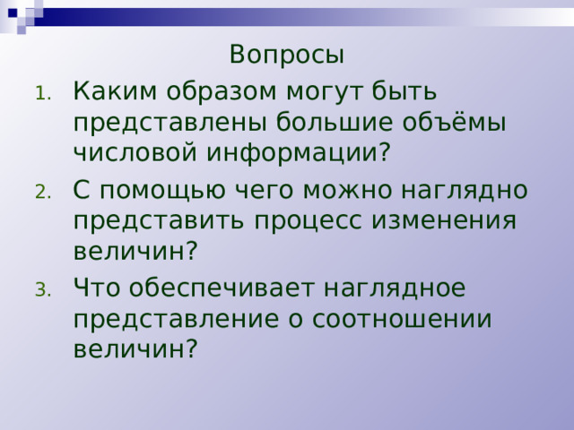 Вопросы Каким образом могут быть представлены большие объёмы числовой информации? С помощью чего можно наглядно представить процесс изменения величин? Что обеспечивает наглядное представление о соотношении величин? 