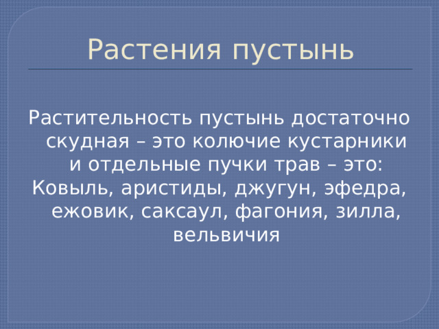 Растения пустынь Растительность пустынь достаточно скудная – это колючие кустарники и отдельные пучки трав – это: Ковыль, аристиды, джугун, эфедра, ежовик, саксаул, фагония, зилла, вельвичия 