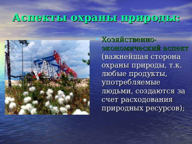 Аспекты охраны природы: Хозяйственно-экономический аспект (важнейшая сторона охраны природы, т.к. любые продукты, употребляемые людьми, создаются за счет расходования природных ресурсов); 