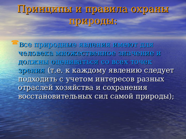 Принципы и правила охраны природы: В се природные явления имеют для человека множественное значение и должны оцениваться со всех точек зрения (т.е. к каждому явлению следует подходить с учетом интересов разных отраслей хозяйства и сохранения восстановительных сил самой природы); 