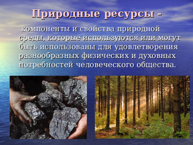 Природные ресурсы -  компоненты и свойства природной среды, которые используются или могут быть использованы для удовлетворения разнообразных физических и духовных потребностей человеческого общества. 
