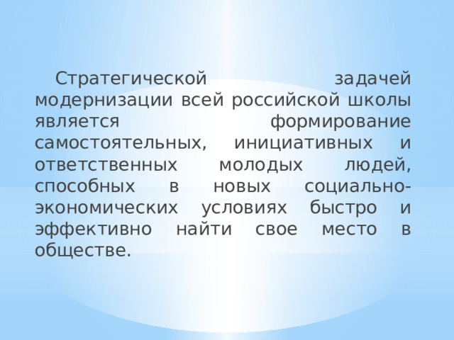  Стратегической задачей модернизации всей российской школы является формирование самостоятельных, инициативных и ответственных молодых людей, способных в новых социально-экономических условиях быстро и эффективно найти свое место в обществе. 