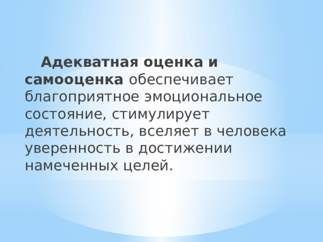  Адекватная оценка и самооценка обеспечивает благоприятное эмоциональное состояние, стимулирует деятельность, вселяет в человека уверенность в достижении намеченных целей. 