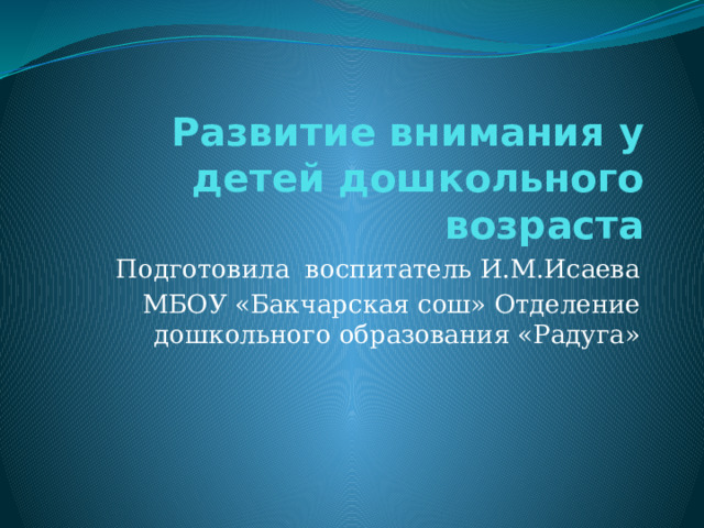 Развитие внимания у детей дошкольного возраста Подготовила воспитатель И.М.Исаева МБОУ «Бакчарская сош» Отделение дошкольного образования «Радуга» 