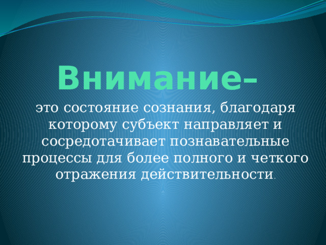 Внимание– это состояние сознания, благодаря которому субъект направляет и сосредотачивает познавательные процессы для более полного и четкого отражения действительности . 