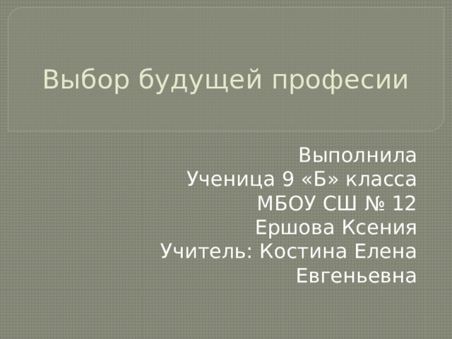 Выбор будущей професии Выполнила Ученица 9 «Б» класса МБОУ СШ № 12 Ершова Ксения Учитель: Костина Елена Евгеньевна 