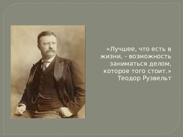 «Лучшее, что есть в жизни, - возможность заниматься делом, которое того стоит.» Теодор Рузвельт 