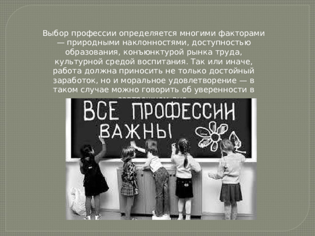 Выбор профессии определяется многими факторами — природными наклонностями, доступностью образования, конъюнктурой рынка труда, культурной средой воспитания. Так или иначе, работа должна приносить не только достойный заработок, но и моральное удовлетворение — в таком случае можно говорить об уверенности в завтрашнем дне. 