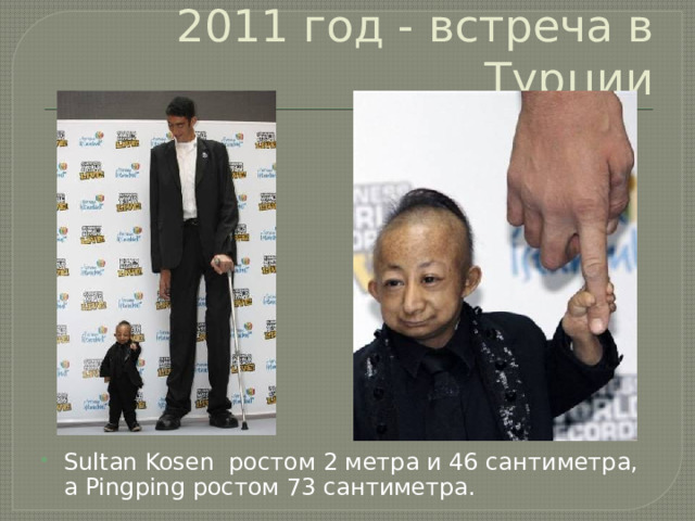 2011 год - встреча в Турции Sultan Kosen ростом 2 метра и 46 сантиметра, а Pingping ростом 73 сантиметра. 