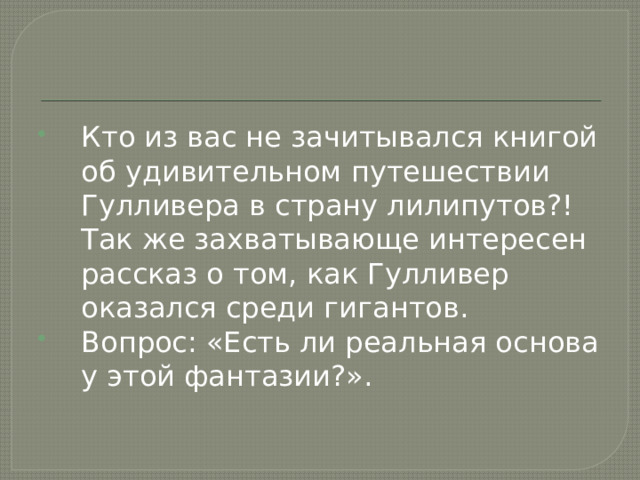 Кто из вас не зачитывался книгой об удивительном путешествии Гулливера в страну лилипутов?! Так же захватывающе интересен рассказ о том, как Гулливер оказался среди гигантов. Вопрос: «Есть ли реальная основа у этой фантазии?». 