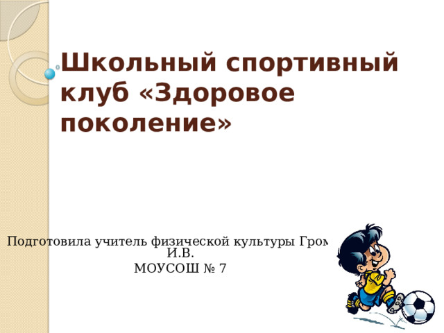 Школьный спортивный клуб «Здоровое поколение»   Подготовила учитель физической культуры Громова И.В. МОУСОШ № 7 