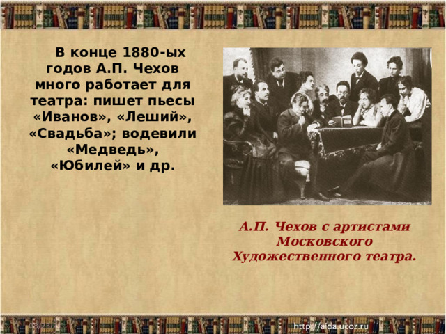  В конце 1880-ых годов А.П. Чехов много работает для театра: пишет пьесы «Иванов», «Леший», «Свадьба»; водевили «Медведь», «Юбилей» и др. А.П. Чехов с артистами Московского Художественного театра. 08/23/21 