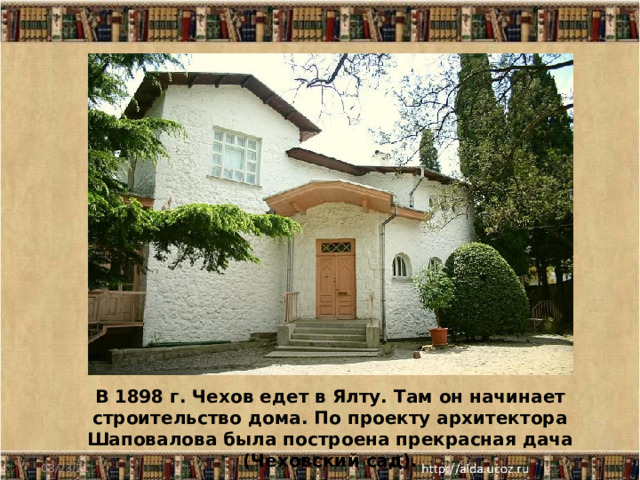 В 1898 г. Чехов едет в Ялту. Там он начинает строительство дома. По проекту архитектора Шаповалова была построена прекрасная дача (Чеховский сад). 08/23/21 