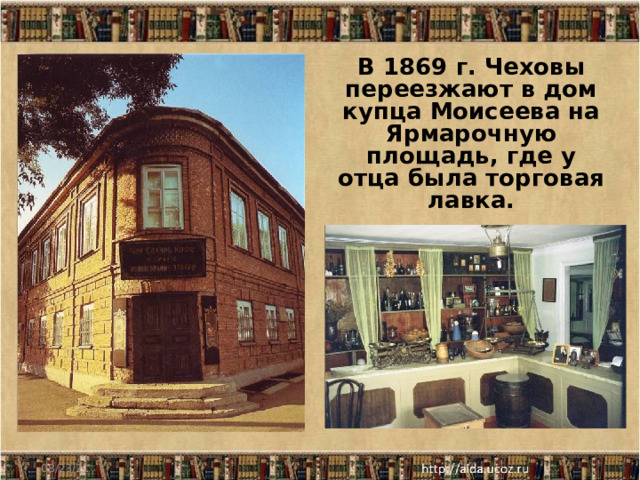 В 1869 г. Чеховы переезжают в дом купца Моисеева на Ярмарочную площадь, где у отца была торговая лавка. 08/23/21 