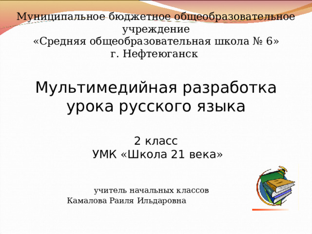 Муниципальное бюджетное общеобразовательное учреждение « Средняя общеобразовательная школа № 6 » г. Нефтеюганск Мультимедийная разработка  урока русского языка   2 класс   УМК « Школа 21 века » учитель начальных классов  Камалова Раиля Ильдаровна   