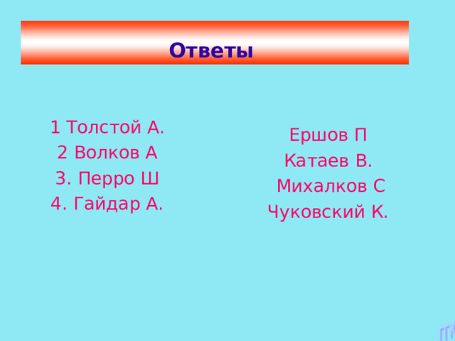 Ответы 1 Толстой А. 2 Волков А 3. Перро Ш 4. Гайдар А. Ершов П Катаев В.  Михалков С Чуковский К. 