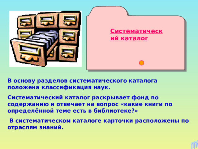 Систематический каталог В основу разделов систематического каталога положена классификация наук. Систематический каталог раскрывает фонд по содержанию и отвечает на вопрос «какие книги по определённой теме есть в библиотеке?»  В систематическом каталоге карточки расположены по отраслям знаний.  