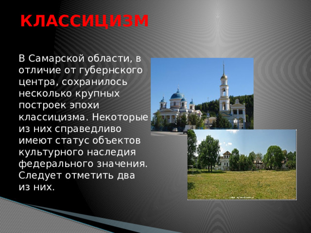 КЛАССИЦИЗМ В Самарской области, в отличие от губернского центра, сохранилось несколько крупных построек эпохи классицизма. Некоторые из них справедливо имеют статус объектов культурного наследия федерального значения. Следует отметить два из них. 
