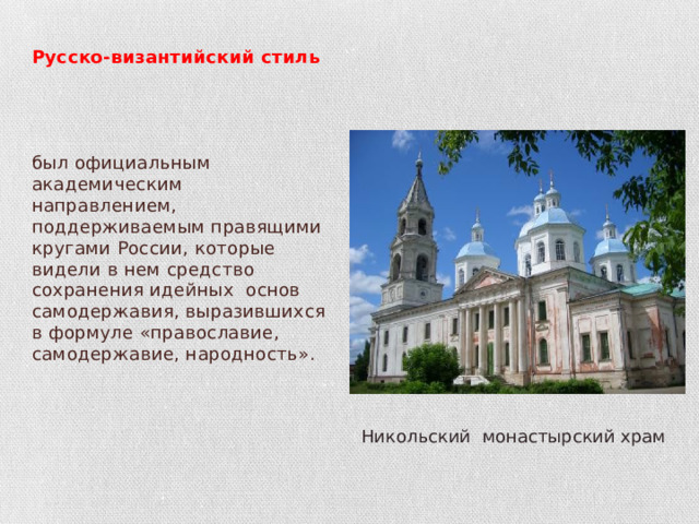 Русско-византийский стиль    был официальным академическим направлением, поддерживаемым правящими кругами России, которые видели в нем средство сохранения идейных основ самодержавия, выразившихся в формуле «православие, самодержавие, народность». Никольский монастырский храм 