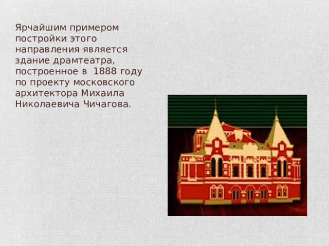 Ярчайшим примером постройки этого направления является здание драмтеатра, построенное в 1888 году по проекту московского архитектора Михаила Николаевича Чичагова. 