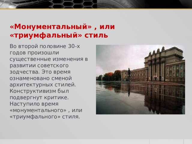 «Монументальный» , или «триумфальный» стиль Во второй половине 30-х годов произошли существенные изменения в развитии советского зодчества. Это время ознаменовано сменой архитектур­ных стилей. Конструктивизм был подвергнут критике. Наступило время «монументального» , или «триумфального» стиля.  