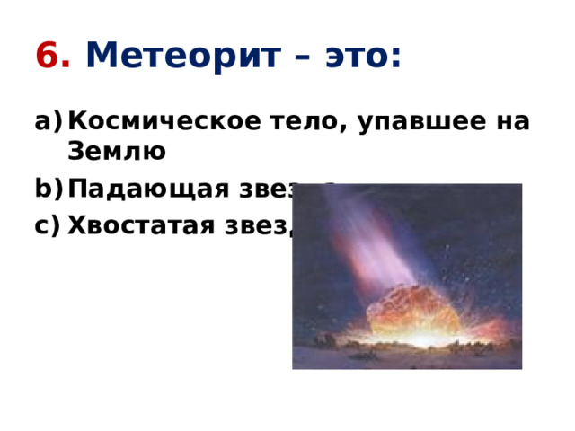 6. Метеорит – это: Космическое тело, упавшее на Землю Падающая звезда Хвостатая звезда 